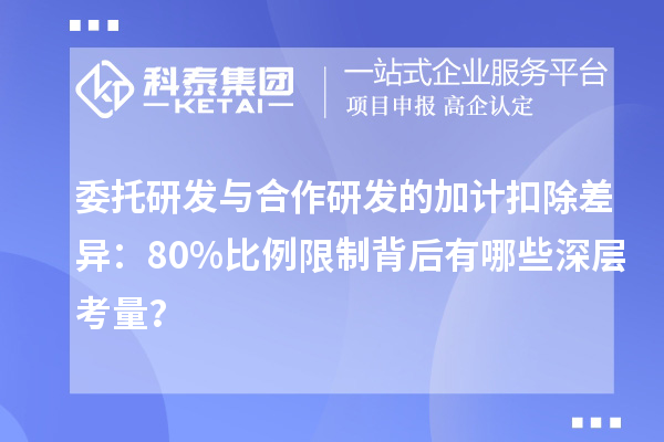 委托研發(fā)與合作研發(fā)的加計扣除差異：80%比例限制背后有哪些深層考量？