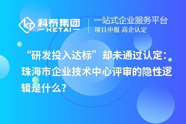 “研發(fā)投入達(dá)標(biāo)”卻未通過認(rèn)定：珠海市企業(yè)技術(shù)中心評(píng)審的隱性邏輯是什么？