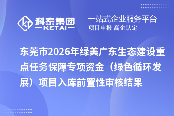東莞市2026年綠美廣東生態(tài)建設(shè)重點(diǎn)任務(wù)保障專項(xiàng)資金（綠色循環(huán)發(fā)展）項(xiàng)目入庫(kù)前置性審核結(jié)果