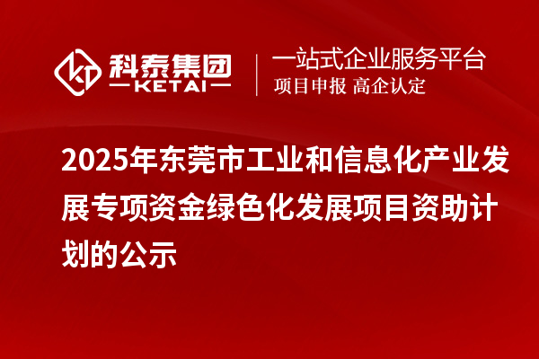 2025年東莞市工業(yè)和信息化產(chǎn)業(yè)發(fā)展專項(xiàng)資金綠色化發(fā)展項(xiàng)目資助計(jì)劃的公示