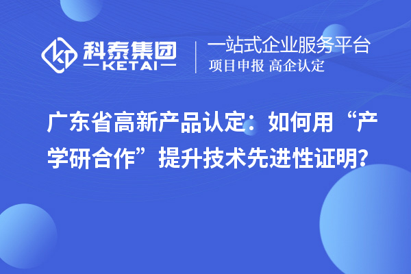 廣東省高新產(chǎn)品認定：如何用“產(chǎn)學研合作”提升技術(shù)先進性證明？