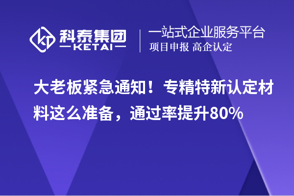 大老板緊急通知！專精特新中小企業(yè)認定材料這么準備，通過率提升80%