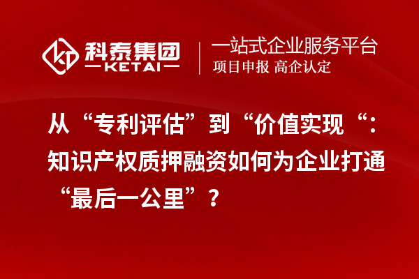 從“專(zhuān)利評(píng)估”到“價(jià)值實(shí)現(xiàn)“：知識(shí)產(chǎn)權(quán)質(zhì)押融資如何為企業(yè)打通“最后一公里”？