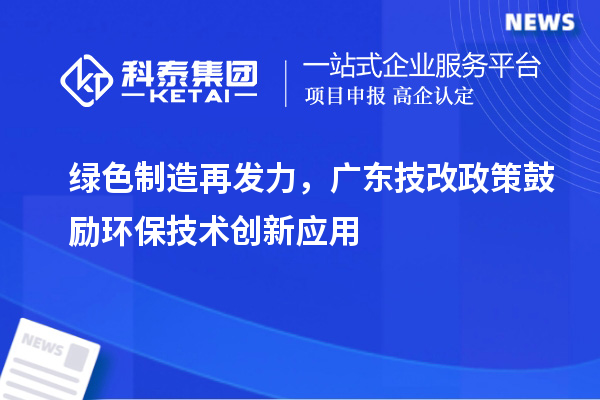 綠色制造再發(fā)力，廣東技改政策鼓勵環(huán)保技術(shù)創(chuàng)新應用