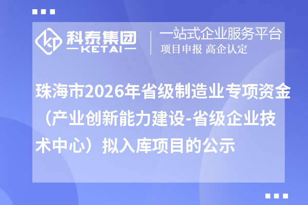 珠海市2026年省級制造業(yè)專項資金（產(chǎn)業(yè)創(chuàng)新能力建設-省級企業(yè)技術中心）擬入庫項目的公示