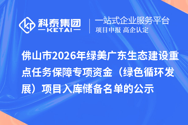 佛山市2026年綠美廣東生態(tài)建設(shè)重點任務(wù)保障專項資金（綠色循環(huán)發(fā)展）項目入庫儲備名單的公示
