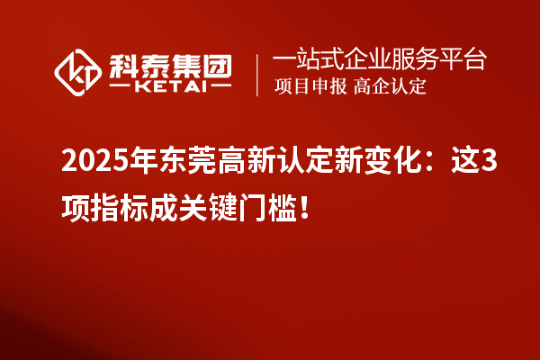 2025年東莞高新認(rèn)定新變化：這3項指標(biāo)成關(guān)鍵門檻！