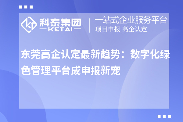 東莞高企認定最新趨勢：數(shù)字化綠色管理平臺成申報新寵