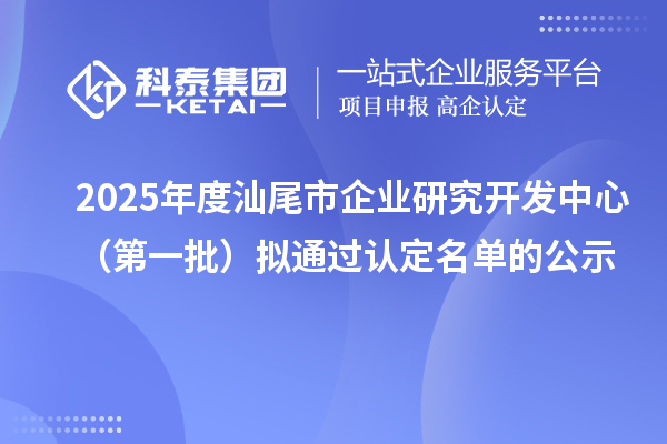 2025年度汕尾市企業(yè)研究開發(fā)中心(第一批)擬通過認定名單的公示