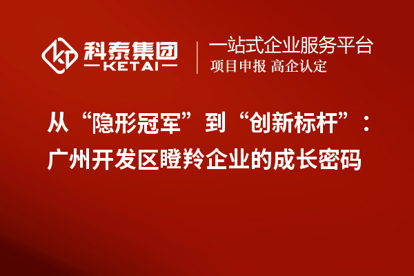 從“隱形冠軍”到“創(chuàng)新標桿”：廣州開發(fā)區(qū)瞪羚企業(yè)的成長密碼