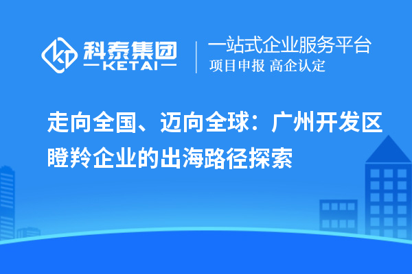 走向全國、邁向全球：廣州開發(fā)區(qū)瞪羚企業(yè)的出海路徑探索