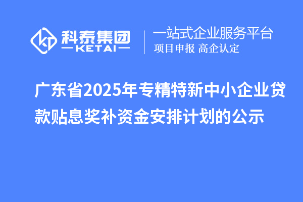 廣東省2025年專精特新中小企業(yè)貸款貼息獎補資金安排計劃的公示