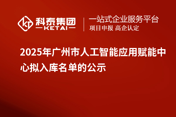 2025年廣州市人工智能應(yīng)用賦能中心擬入庫(kù)名單的公示