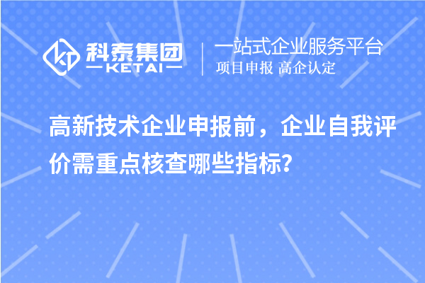 高新技術(shù)企業(yè)申報前，企業(yè)自我評價需重點核查哪些指標(biāo)？