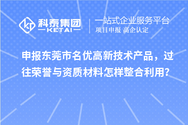 申報東莞市名優(yōu)高新技術(shù)產(chǎn)品，過往榮譽與資質(zhì)材料怎樣整合利用？