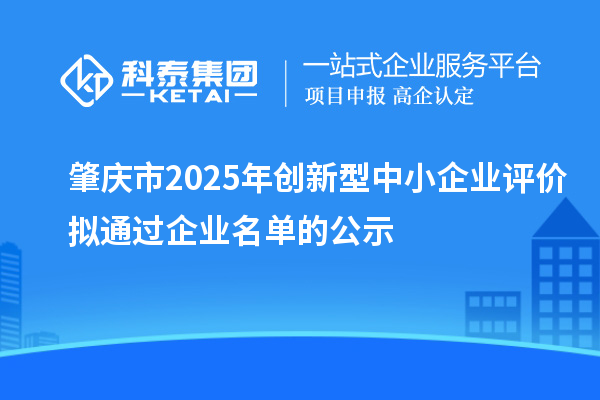 肇慶市2025年創(chuàng)新型中小企業(yè)評價(jià)擬通過企業(yè)名單的公示
