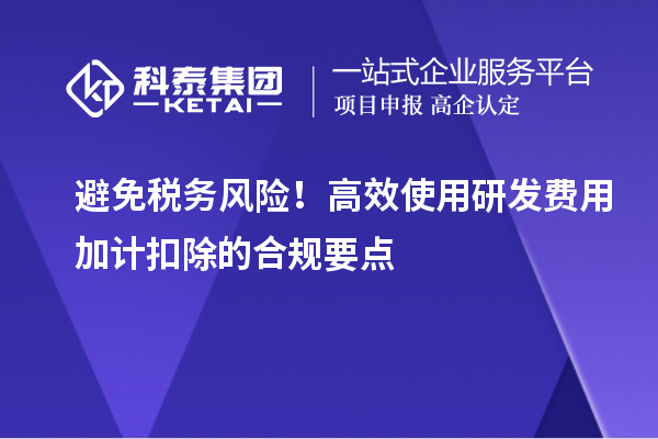 避免稅務(wù)風險！高效使用研發(fā)費用加計扣除的合規(guī)要點