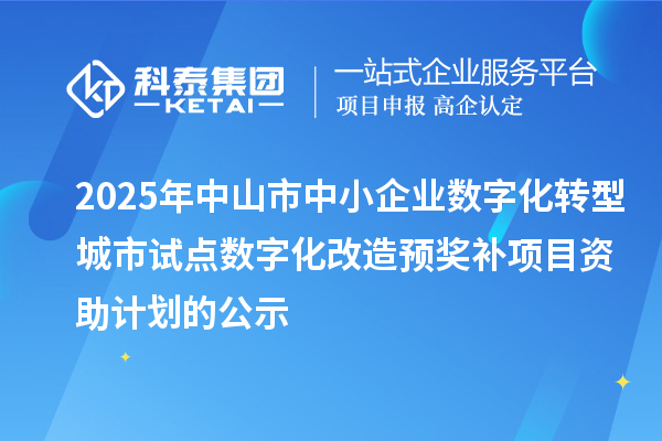 2025年中山市中小企業(yè)數(shù)字化轉型城市試點數(shù)字化改造預獎補項目資助計劃的公示