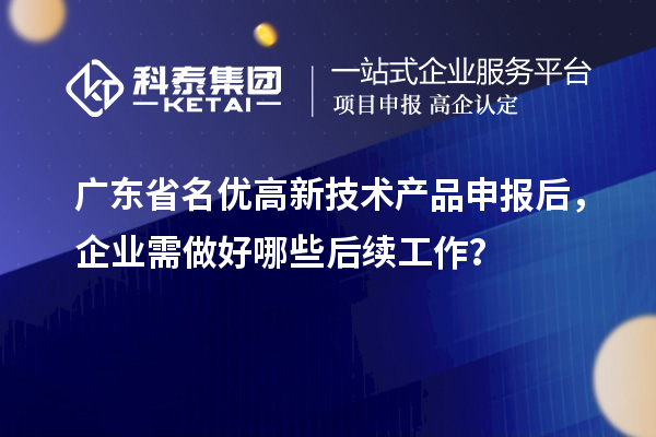 廣東省名優(yōu)高新技術產品申報后，企業(yè)需做好哪些后續(xù)工作？