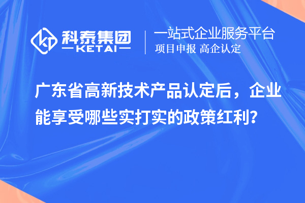 廣東省高新技術(shù)產(chǎn)品認(rèn)定后，企業(yè)能享受哪些實(shí)打?qū)嵉恼呒t利？