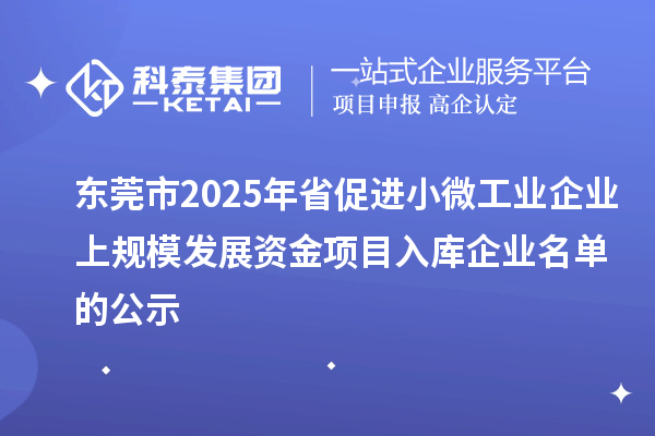 東莞市2025年省促進(jìn)小微工業(yè)企業(yè)上規(guī)模發(fā)展資金項目入庫企業(yè)名單的公示