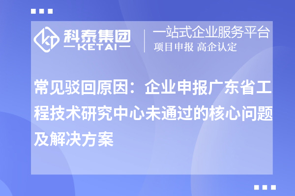 常見駁回原因：企業(yè)申報(bào)廣東省工程技術(shù)研究中心未通過的核心問題及解決方案