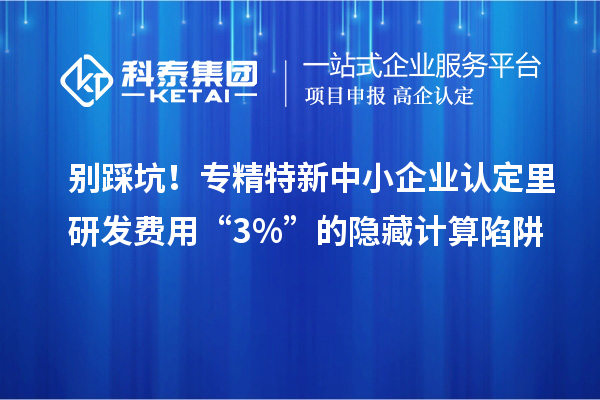 別踩坑！專精特新中小企業(yè)認定里研發(fā)費用“3%”的隱藏計算陷阱