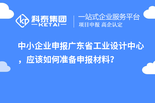 中小企業(yè)申報(bào)廣東省工業(yè)設(shè)計(jì)中心，應(yīng)該如何準(zhǔn)備申報(bào)材料？
