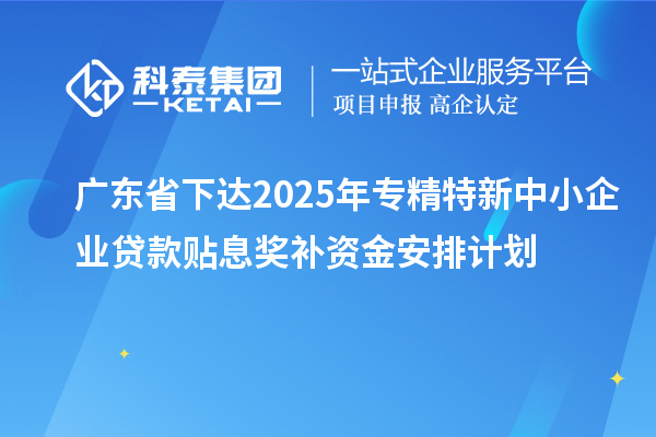 廣東省下達2025年專精特新中小企業(yè)貸款貼息獎補資金安排計劃
