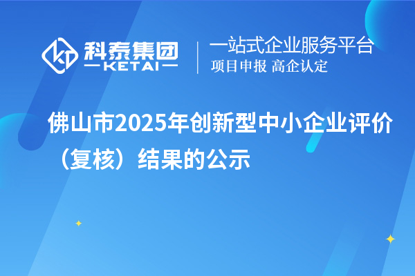 佛山市2025年創(chuàng)新型中小企業(yè)評價（復核）結(jié)果的公示