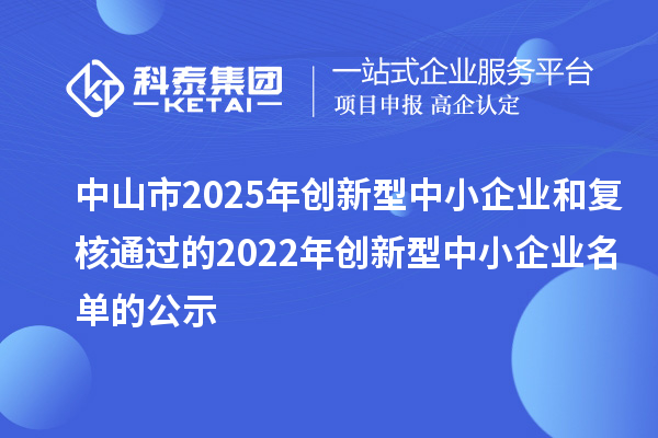 中山市2025年創(chuàng)新型中小企業(yè)和復(fù)核通過的2022年創(chuàng)新型中小企業(yè)名單的公示