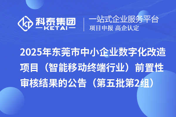 2025年東莞市中小企業(yè)數(shù)字化改造項目（智能移動終端行業(yè)）前置性審核結(jié)果的公告（第五批第2組）