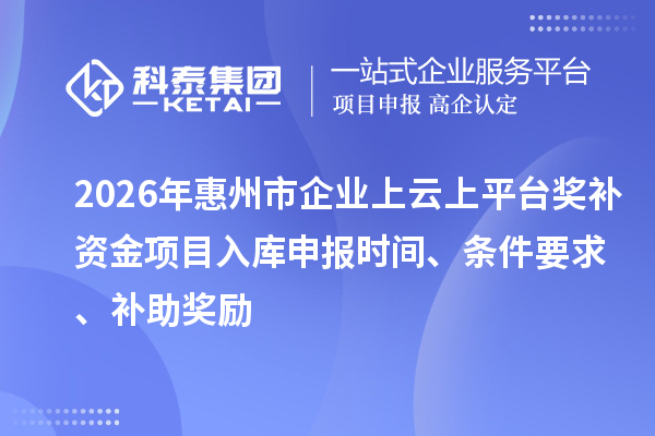2026年惠州市企業(yè)上云上平臺(tái)獎(jiǎng)補(bǔ)資金項(xiàng)目入庫(kù)申報(bào)時(shí)間、條件要求、補(bǔ)助獎(jiǎng)勵(lì)