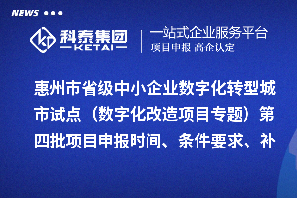 惠州市省級中小企業(yè)數(shù)字化轉(zhuǎn)型城市試點專項資金（數(shù)字化改造項目專題）第四批項目申報時間、條件要求、補助獎勵
