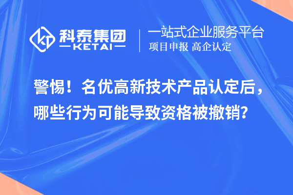 警惕！名優(yōu)高新技術(shù)產(chǎn)品認(rèn)定后，哪些行為可能導(dǎo)致資格被撤銷？