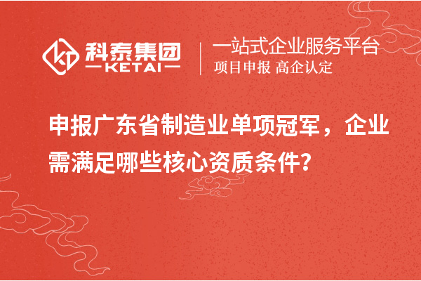 申報(bào)廣東省制造業(yè)單項(xiàng)冠軍，企業(yè)需滿足哪些核心資質(zhì)條件？