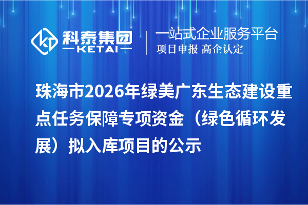 珠海市2026年綠美廣東生態(tài)建設(shè)重點任務(wù)保障專項資金(綠色循環(huán)發(fā)展)擬入庫項目的公示