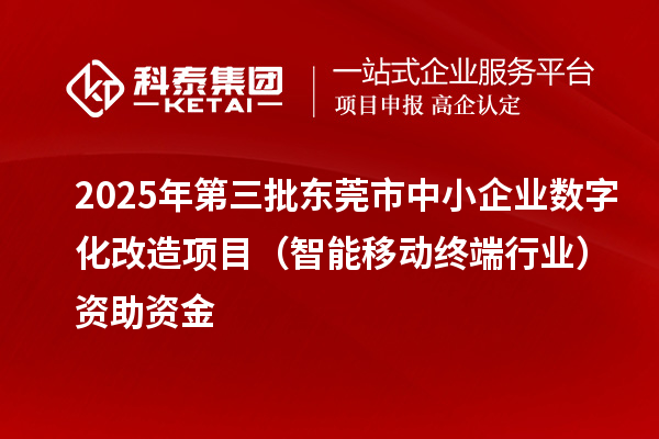 2025年第三批東莞市中小企業(yè)數(shù)字化改造項(xiàng)目（智能移動終端行業(yè)）資助資金