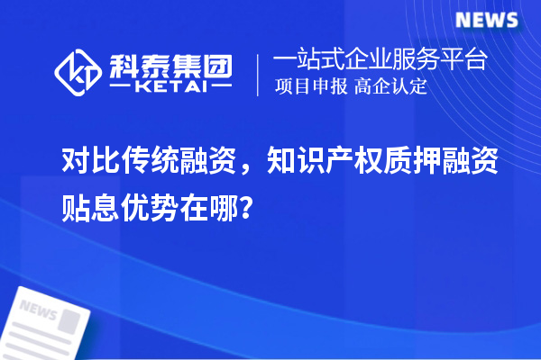 對比傳統(tǒng)融資，知識產(chǎn)權(quán)質(zhì)押融資貼息優(yōu)勢在哪？