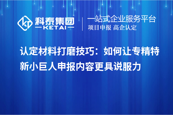 認定材料打磨技巧：如何讓專精特新小巨人申報內(nèi)容更具說服力