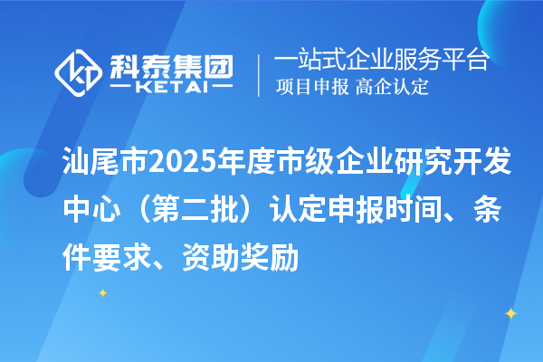 汕尾市2025年度市級企業(yè)研究開發(fā)中心（第二批）認定申報時間、條件要求、資助獎勵