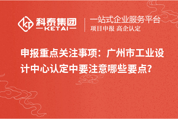 申報(bào)重點(diǎn)關(guān)注事項(xiàng)：廣州市工業(yè)設(shè)計(jì)中心認(rèn)定中要注意哪些要點(diǎn)？