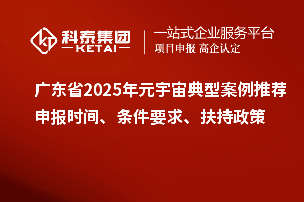 廣東省2025年元宇宙典型案例推薦申報(bào)時(shí)間、條件要求、扶持政策