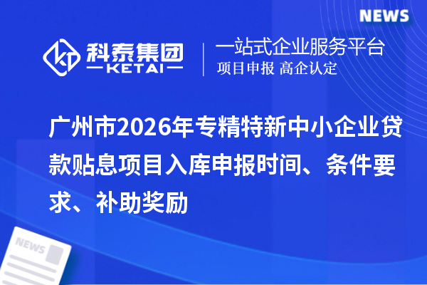 廣州市2026年專精特新中小企業(yè)貸款貼息項目入庫申報時間、條件要求、補助獎勵
