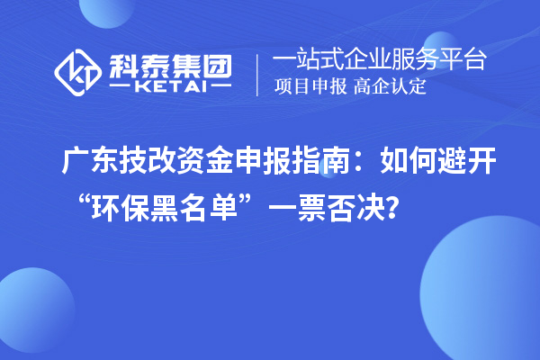 廣東技改資金申報(bào)指南：如何避開(kāi)“環(huán)保黑名單”一票否決？