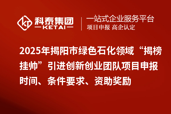 2025年揭陽市綠色石化領(lǐng)域“揭榜掛帥”引進創(chuàng)新創(chuàng)業(yè)團隊項目申報時間、條件要求、資助獎勵