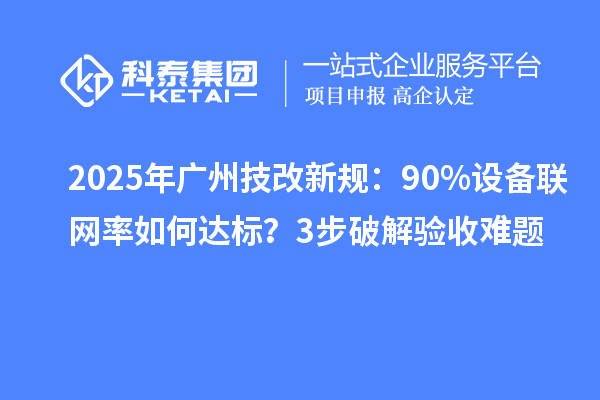 2025年廣州技改新規(guī)：90%設(shè)備聯(lián)網(wǎng)率如何達(dá)標(biāo)？3步破解驗(yàn)收難題