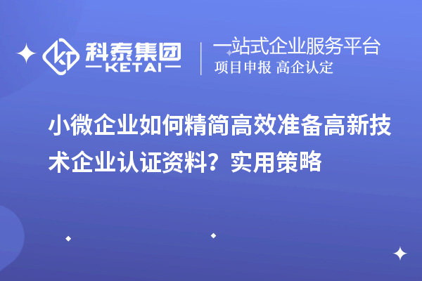小微企業(yè)如何精簡高效準(zhǔn)備高新技術(shù)企業(yè)認(rèn)證資料？實用策略