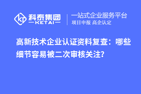 高新技術(shù)企業(yè)認證資料復查:哪些細節(jié)容易被二次審核關(guān)注?