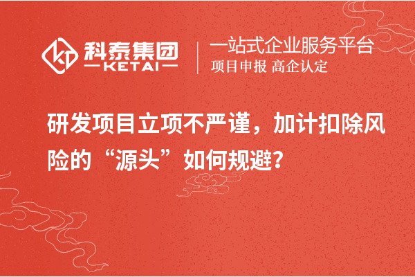 研發(fā)項(xiàng)目立項(xiàng)不嚴(yán)謹(jǐn)，加計(jì)扣除風(fēng)險(xiǎn)的“源頭”如何規(guī)避？